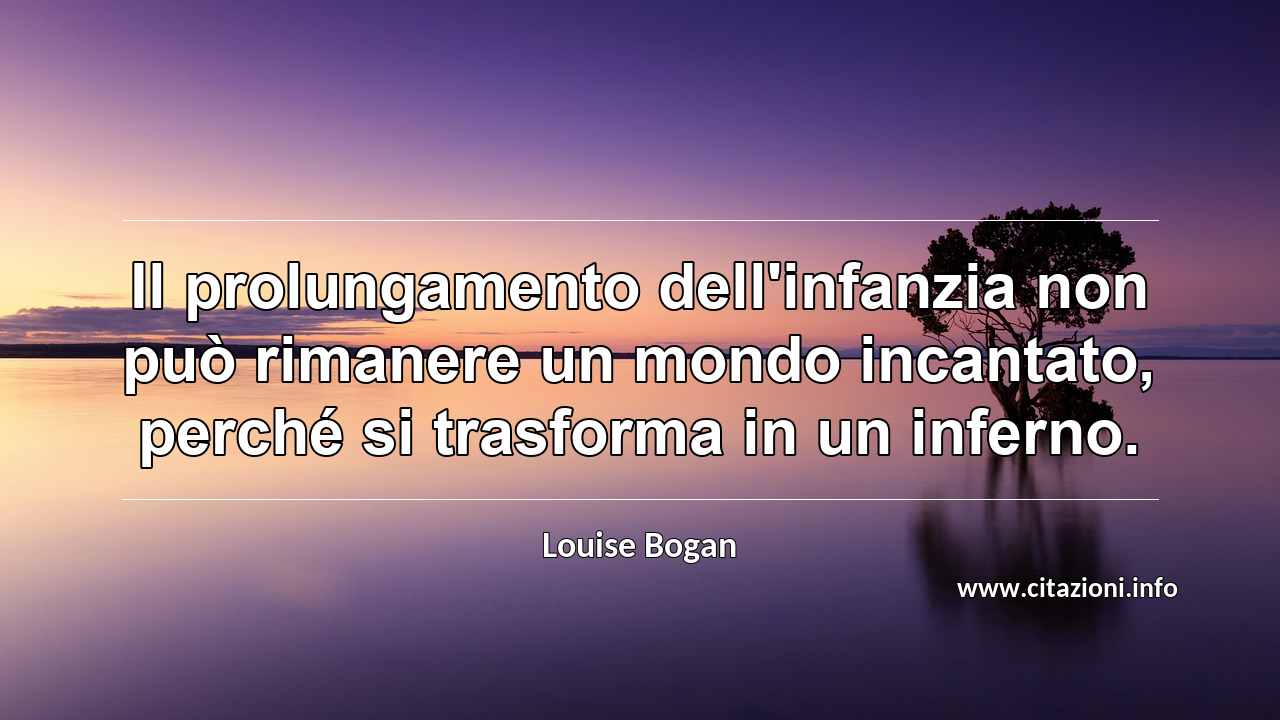 “Il prolungamento dell'infanzia non può rimanere un mondo incantato, perché si trasforma in un inferno.”