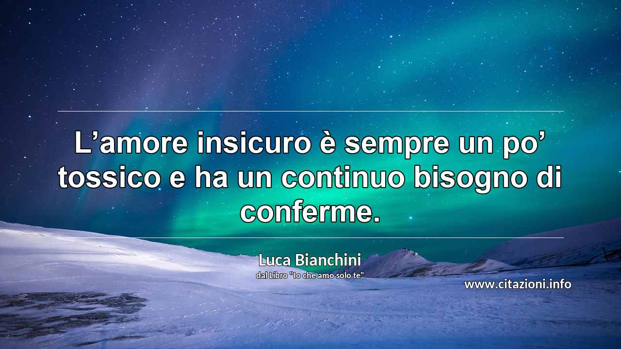 “L’amore insicuro è sempre un po’ tossico e ha un continuo bisogno di conferme.”