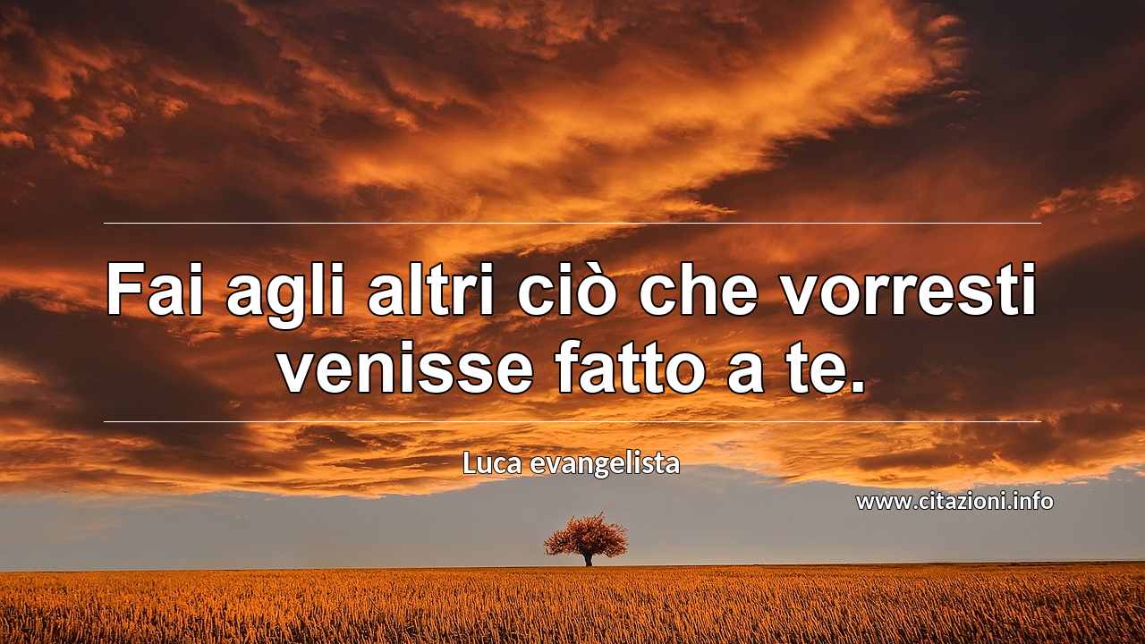 “Fai agli altri ciò che vorresti venisse fatto a te.”