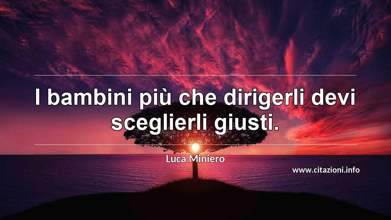 “I bambini più che dirigerli devi sceglierli giusti.”