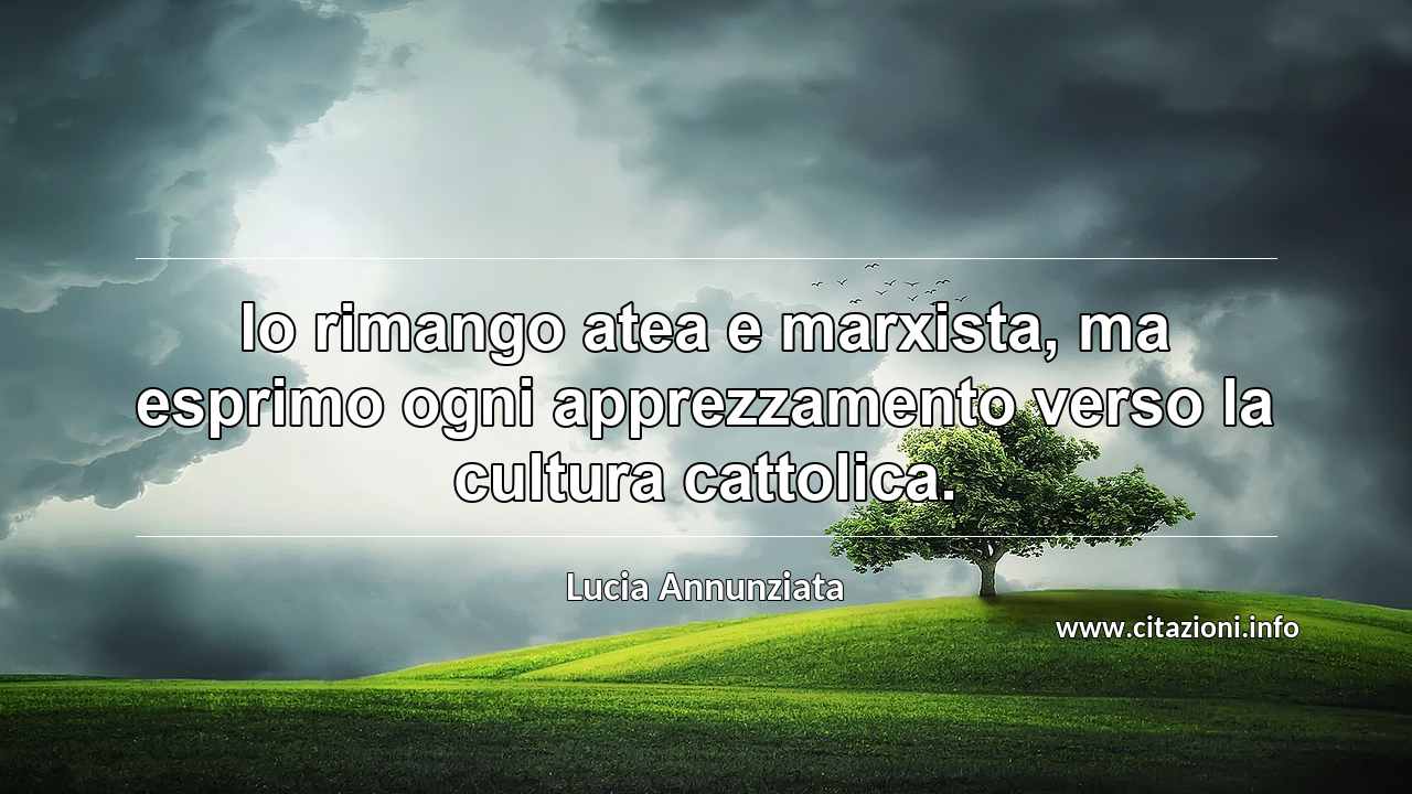 “Io rimango atea e marxista, ma esprimo ogni apprezzamento verso la cultura cattolica.”