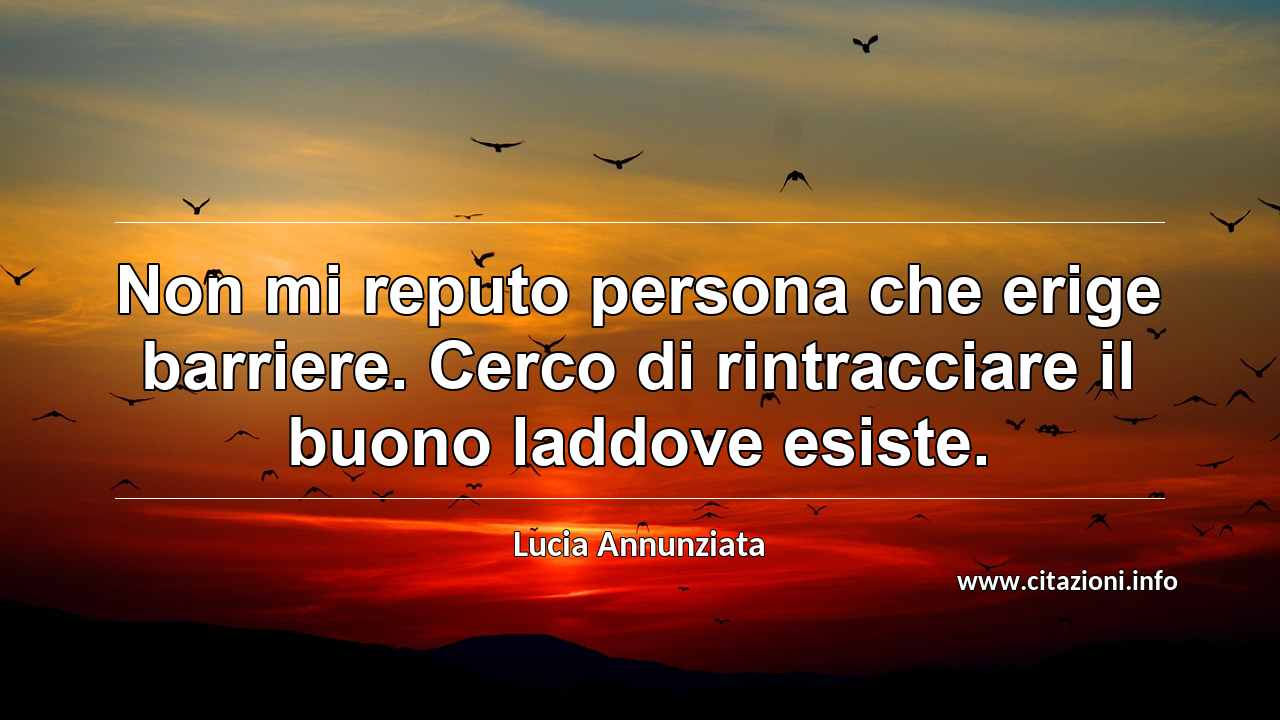 “Non mi reputo persona che erige barriere. Cerco di rintracciare il buono laddove esiste.”