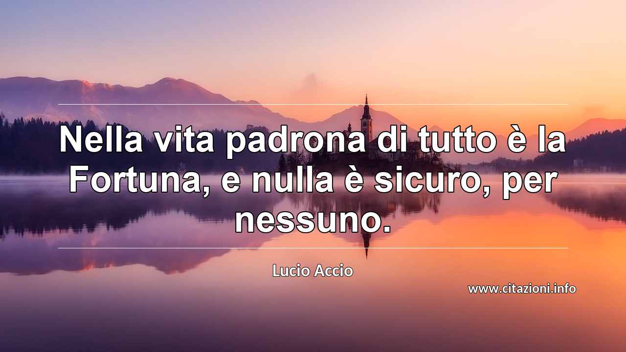 “Nella vita padrona di tutto è la Fortuna, e nulla è sicuro, per nessuno.”