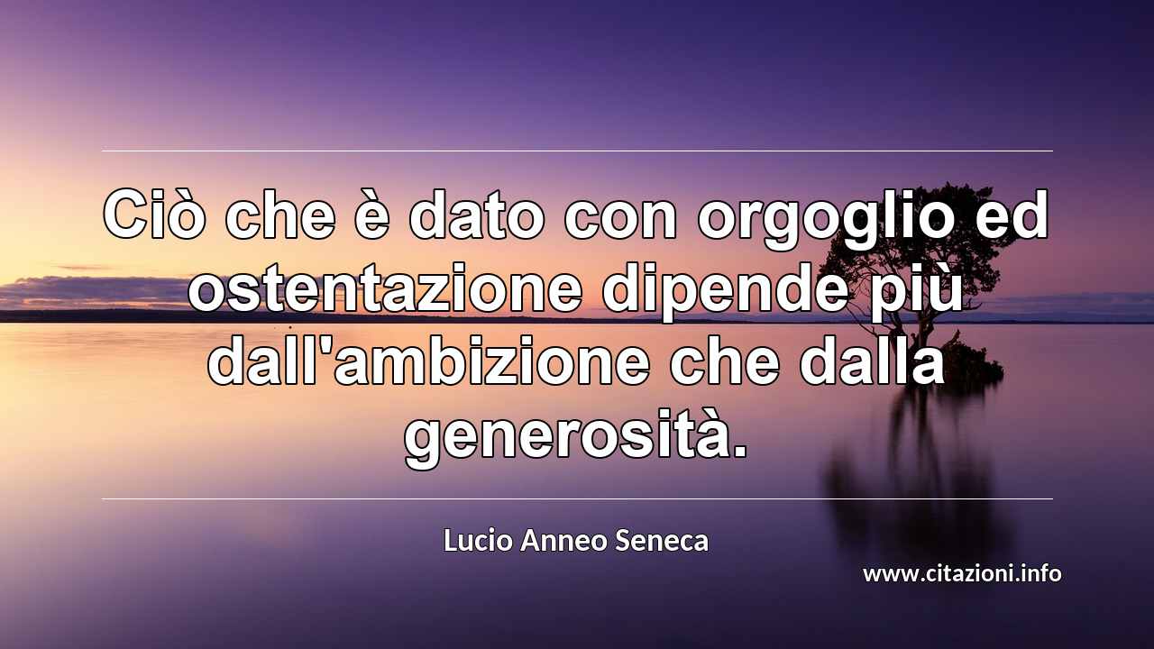 “Ciò che è dato con orgoglio ed ostentazione dipende più dall'ambizione che dalla generosità.”