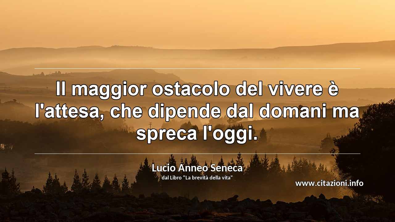 “Il maggior ostacolo del vivere è l'attesa, che dipende dal domani ma spreca l'oggi.”