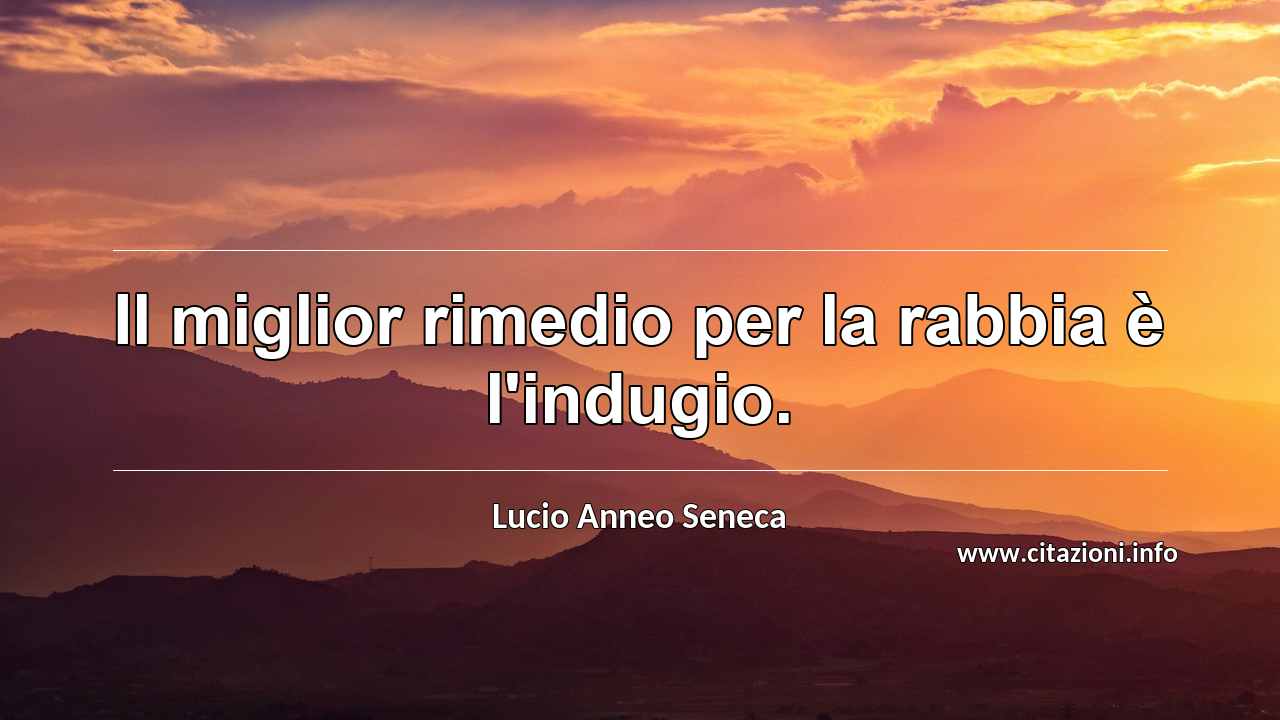 “Il miglior rimedio per la rabbia è l'indugio.”