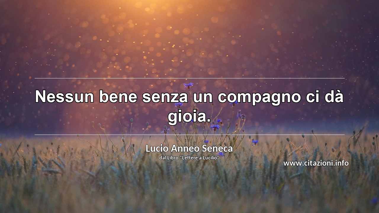 “Nessun bene senza un compagno ci dà gioia.”