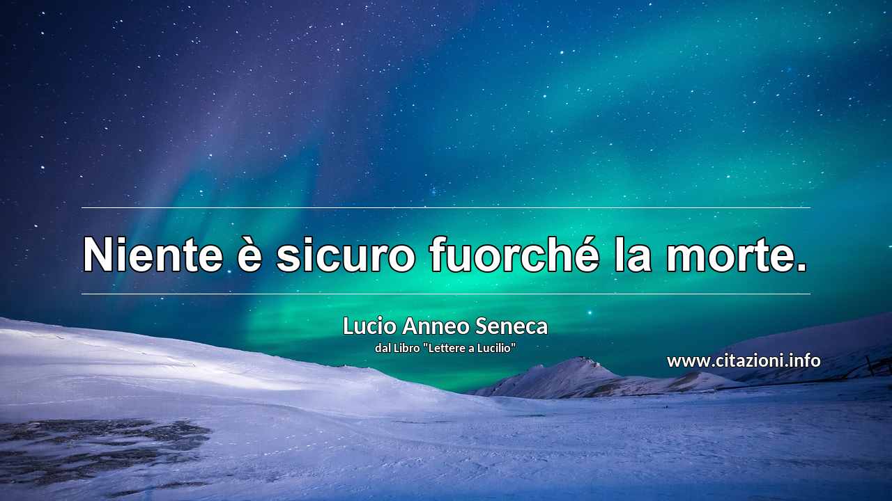 “Niente è sicuro fuorché la morte.”