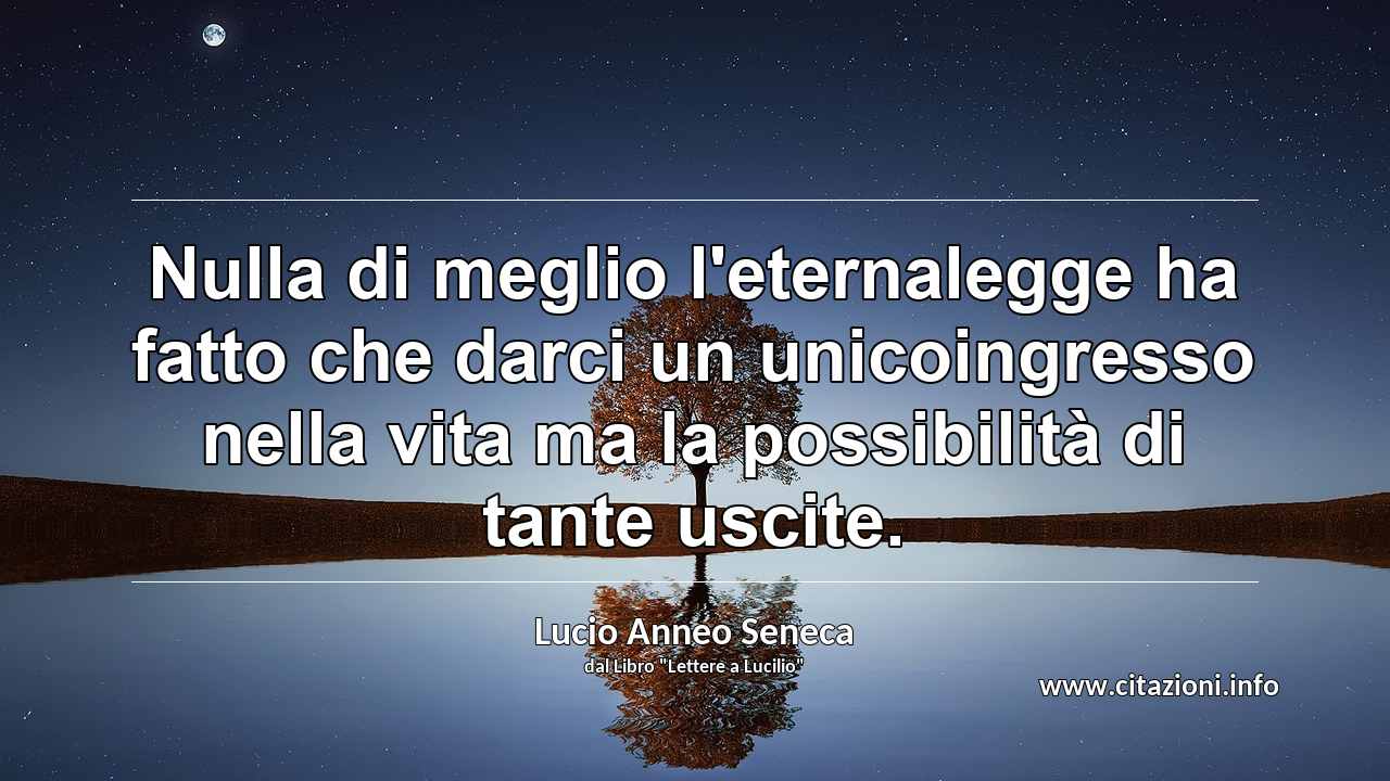 “Nulla di meglio l'eternalegge ha fatto che darci un unicoingresso nella vita ma la possibilità di tante uscite.”