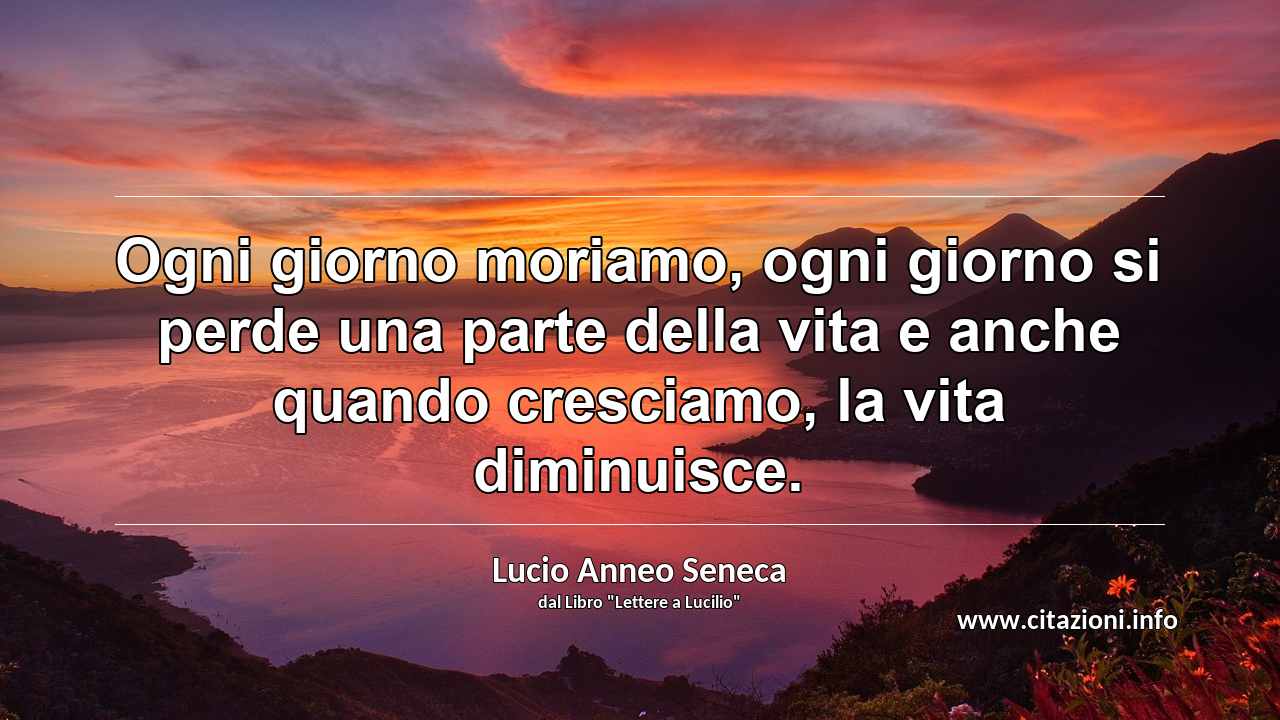 “Ogni giorno moriamo, ogni giorno si perde una parte della vita e anche quando cresciamo, la vita diminuisce.”