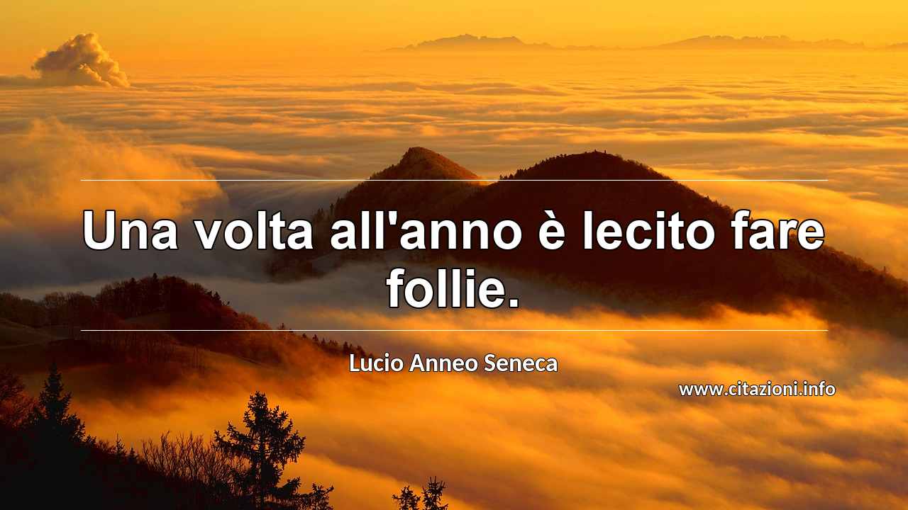 “Una volta all'anno è lecito fare follie.”