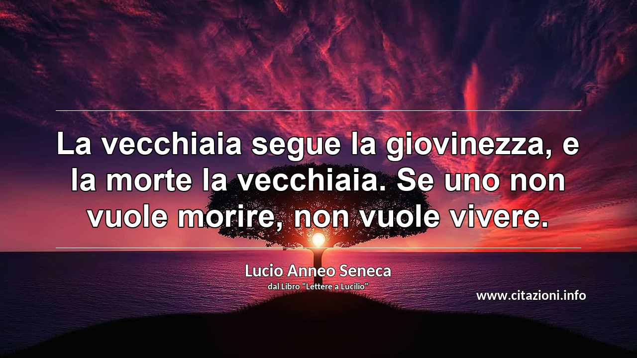 “La vecchiaia segue la giovinezza, e la morte la vecchiaia. Se uno non vuole morire, non vuole vivere.”