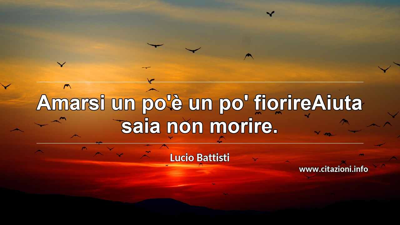 “Amarsi un po'è un po' fiorireAiuta saia non morire.”