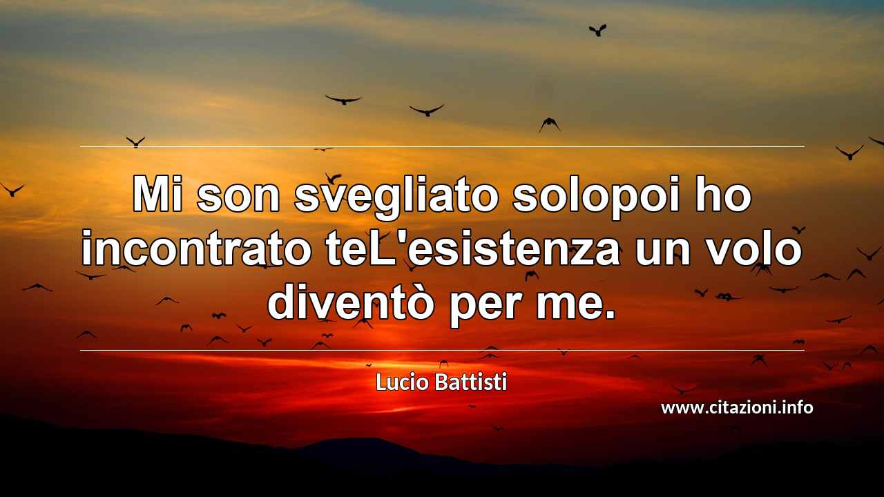“Mi son svegliato solopoi ho incontrato teL'esistenza un volo diventò per me.”