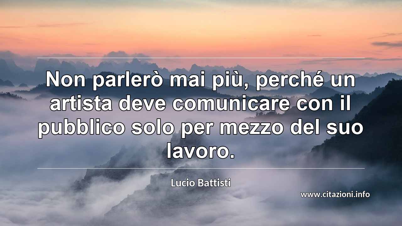 “Non parlerò mai più, perché un artista deve comunicare con il pubblico solo per mezzo del suo lavoro.”