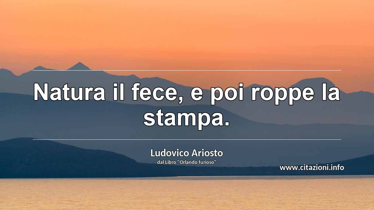 “Natura il fece, e poi roppe la stampa.”