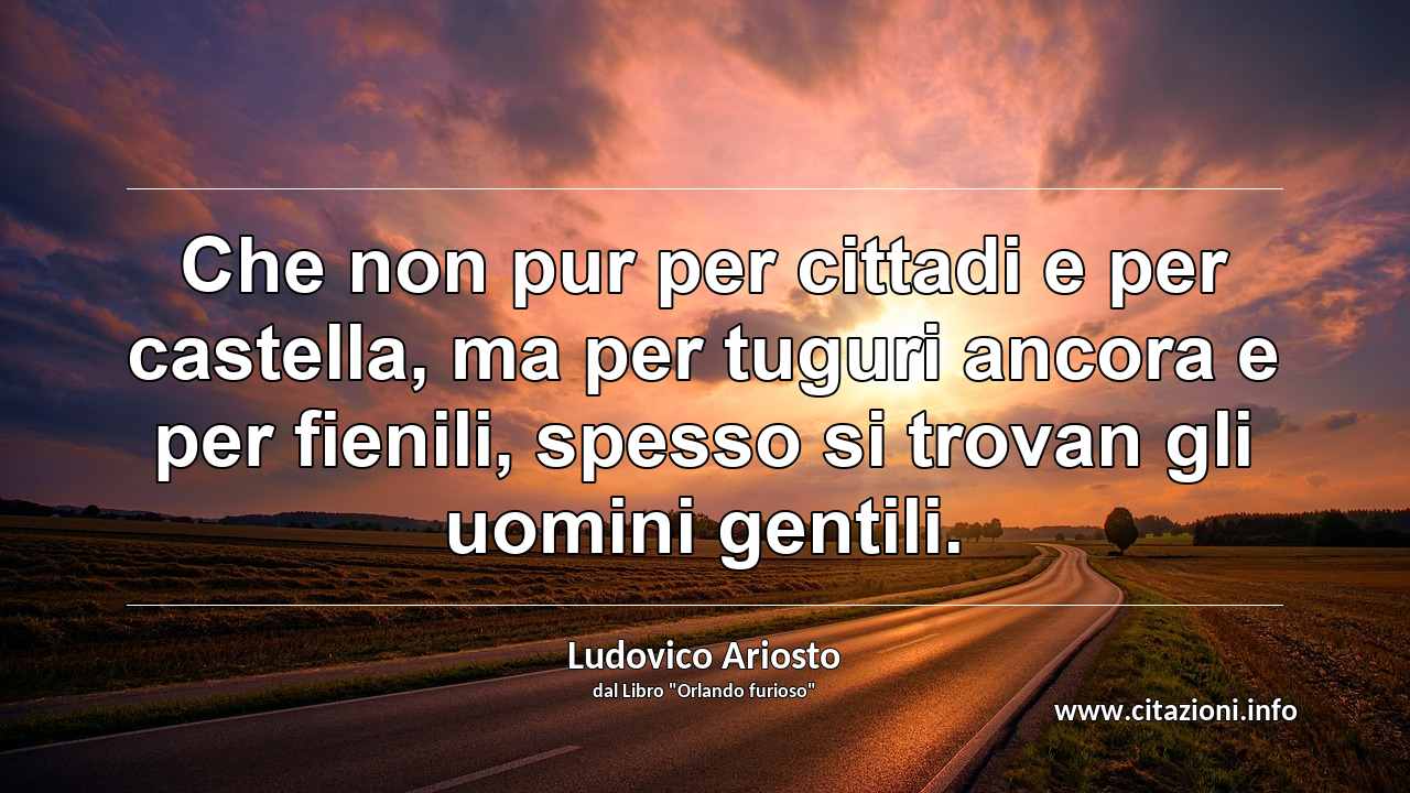 “Che non pur per cittadi e per castella, ma per tuguri ancora e per fienili, spesso si trovan gli uomini gentili.”