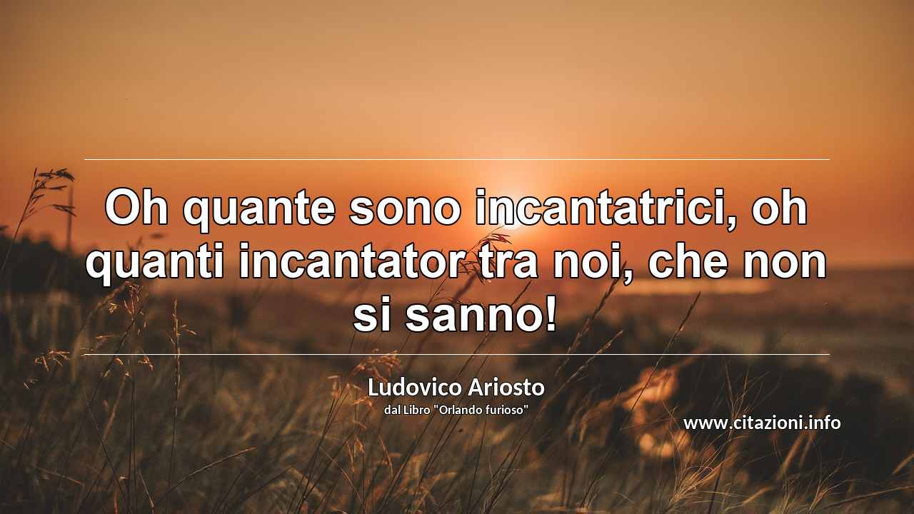 “Oh quante sono incantatrici, oh quanti incantator tra noi, che non si sanno!”