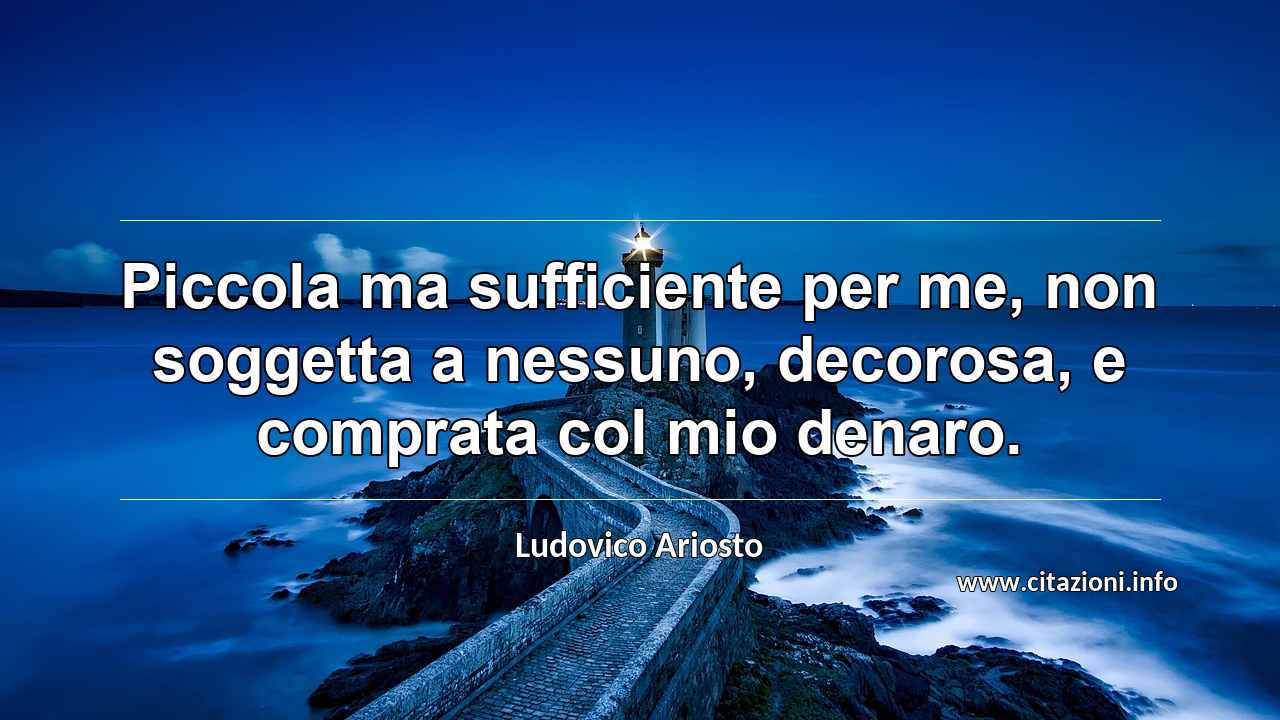 “Piccola ma sufficiente per me, non soggetta a nessuno, decorosa, e comprata col mio denaro.”