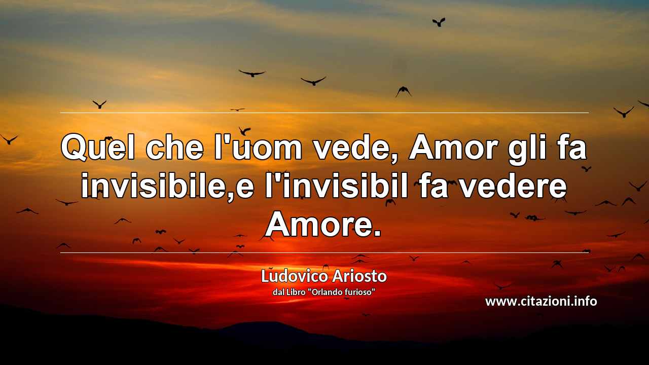 “Quel che l'uom vede, Amor gli fa invisibile,e l'invisibil fa vedere Amore.”