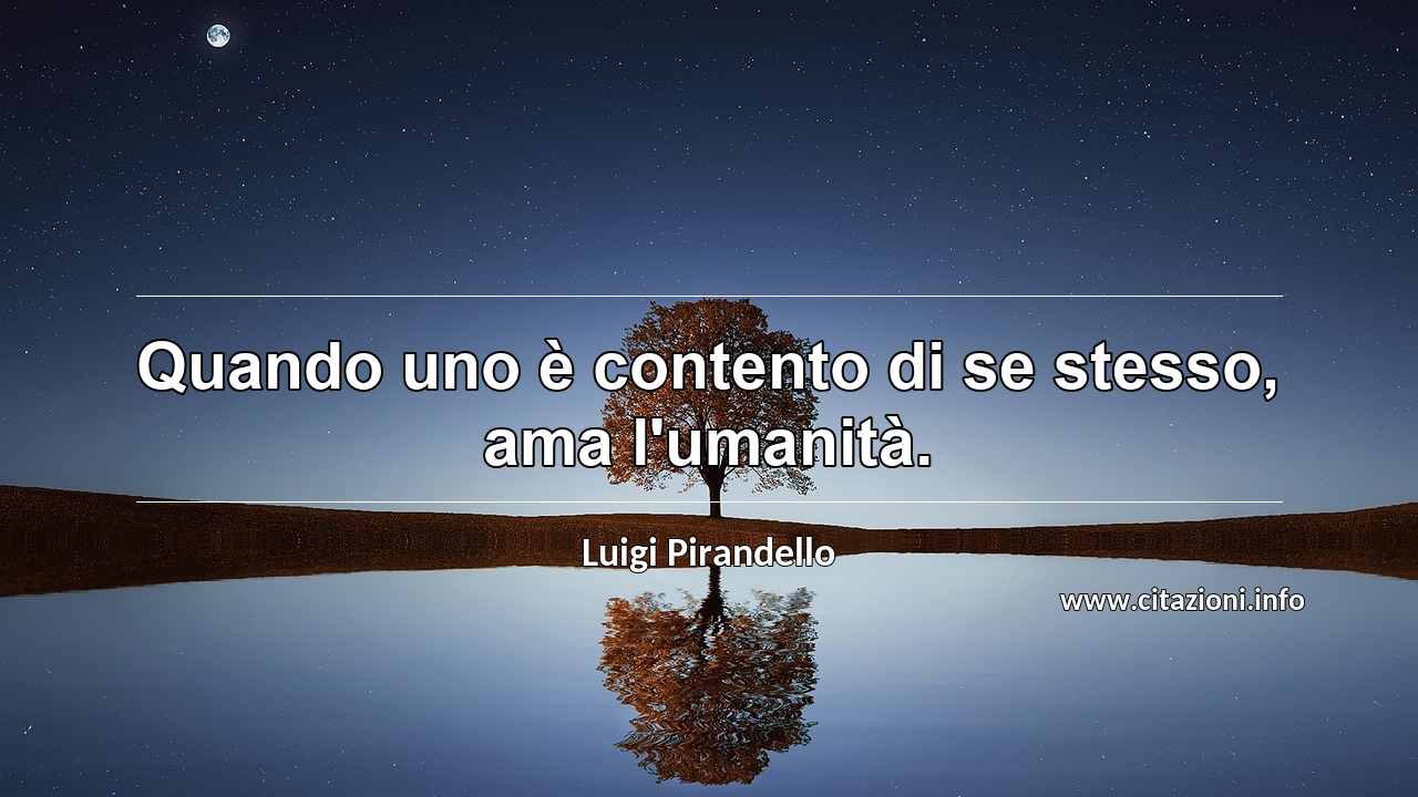 “Quando uno è contento di se stesso, ama l'umanità.”