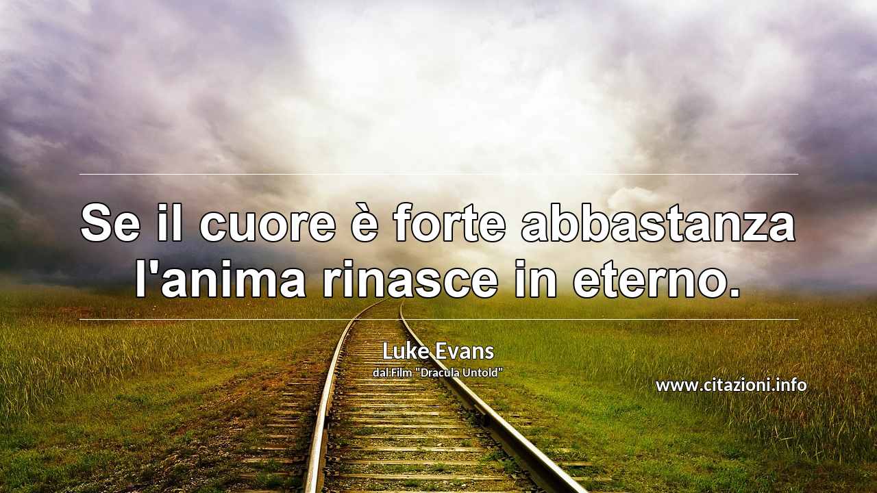 “Se il cuore è forte abbastanza l'anima rinasce in eterno.”