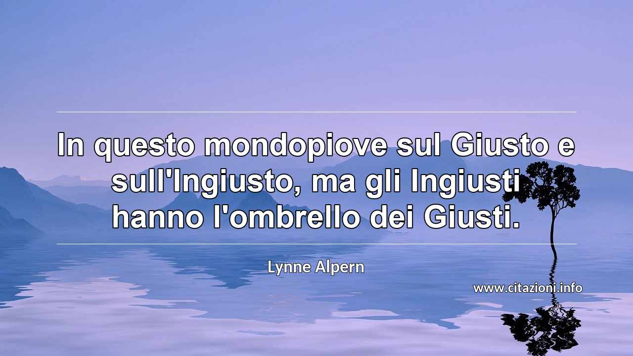 “In questo mondopiove sul Giusto e sull'Ingiusto, ma gli Ingiusti hanno l'ombrello dei Giusti.”