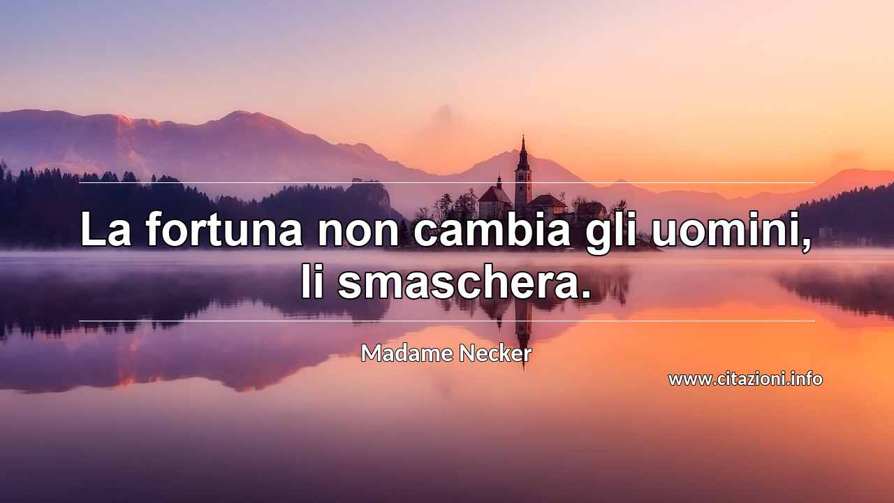 “La fortuna non cambia gli uomini, li smaschera.”