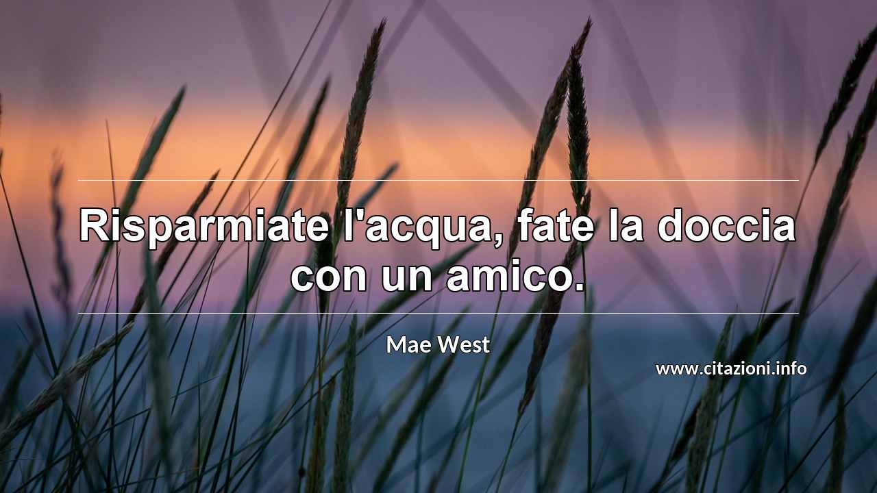 “Risparmiate l'acqua, fate la doccia con un amico.”
