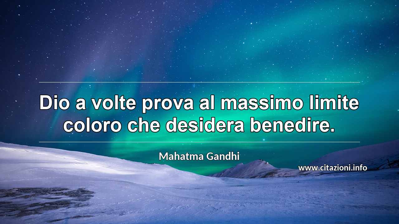 “Dio a volte prova al massimo limite coloro che desidera benedire.”