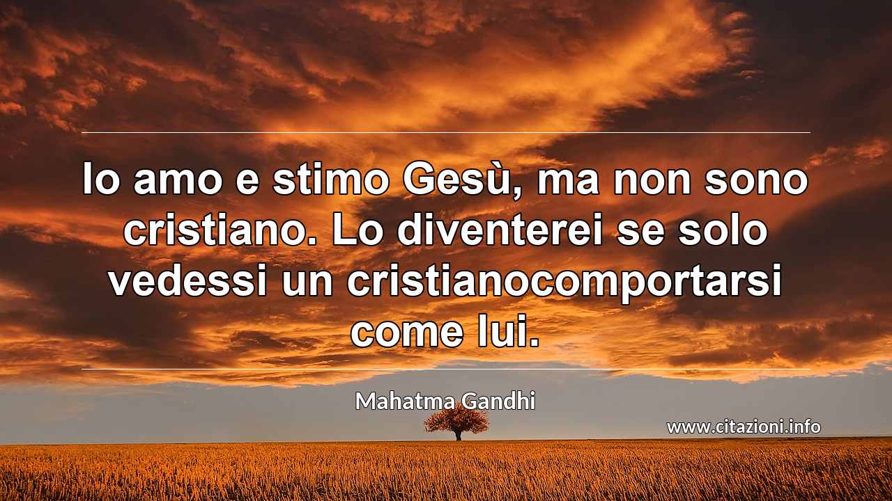 “Io amo e stimo Gesù, ma non sono cristiano. Lo diventerei se solo vedessi un cristianocomportarsi come lui.”
