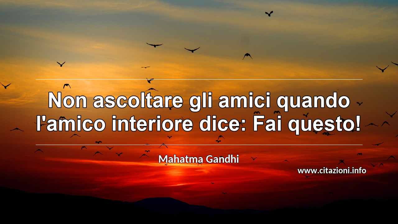 “Non ascoltare gli amici quando l'amico interiore dice: Fai questo!”