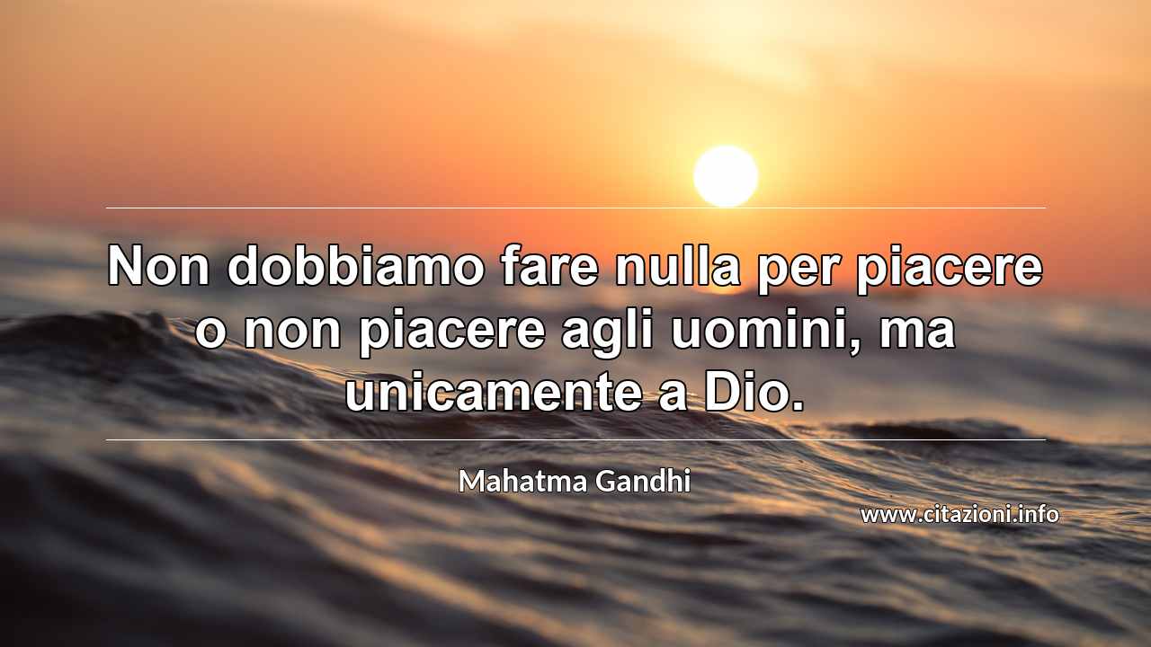 “Non dobbiamo fare nulla per piacere o non piacere agli uomini, ma unicamente a Dio.”