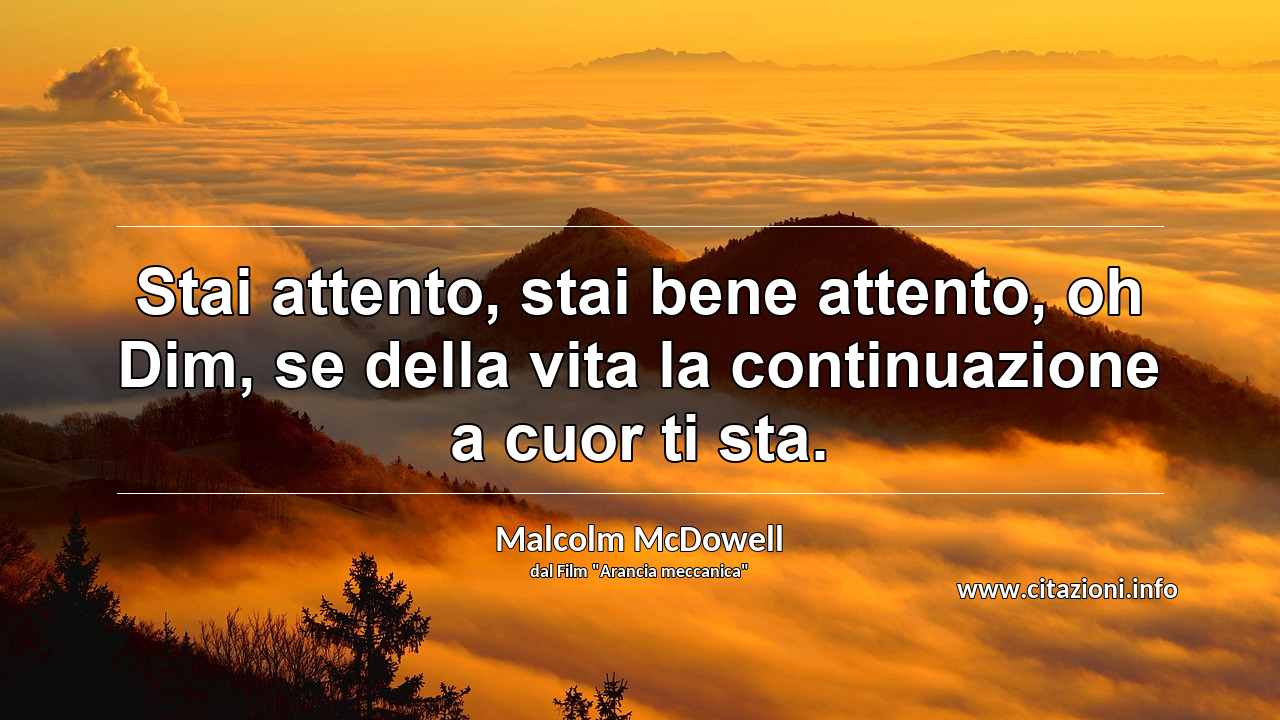 “Stai attento, stai bene attento, oh Dim, se della vita la continuazione a cuor ti sta.”