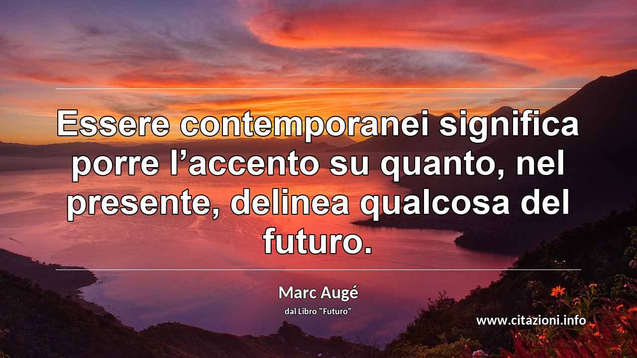 “Essere contemporanei significa porre l’accento su quanto, nel presente, delinea qualcosa del futuro.”