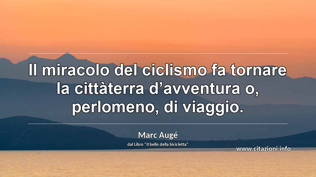 “Il miracolo del ciclismo fa tornare la cittàterra d’avventura o, perlomeno, di viaggio.”