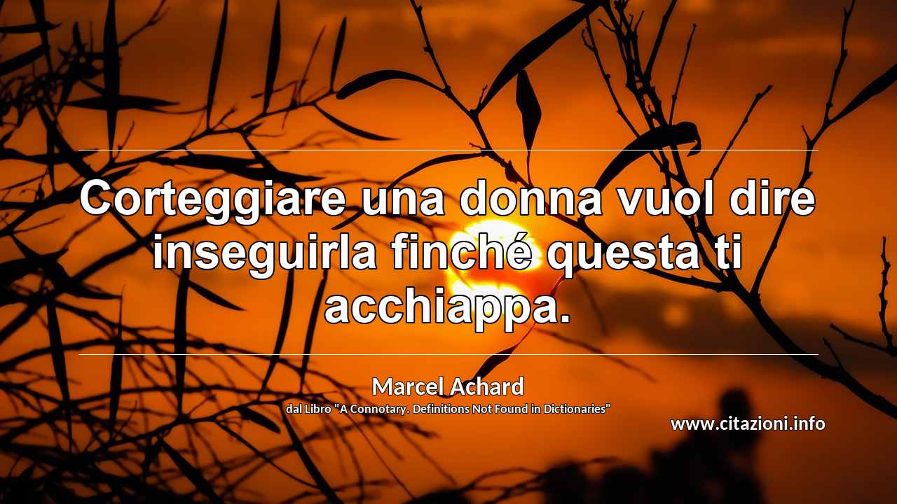 “Corteggiare una donna vuol dire inseguirla finché questa ti acchiappa.”