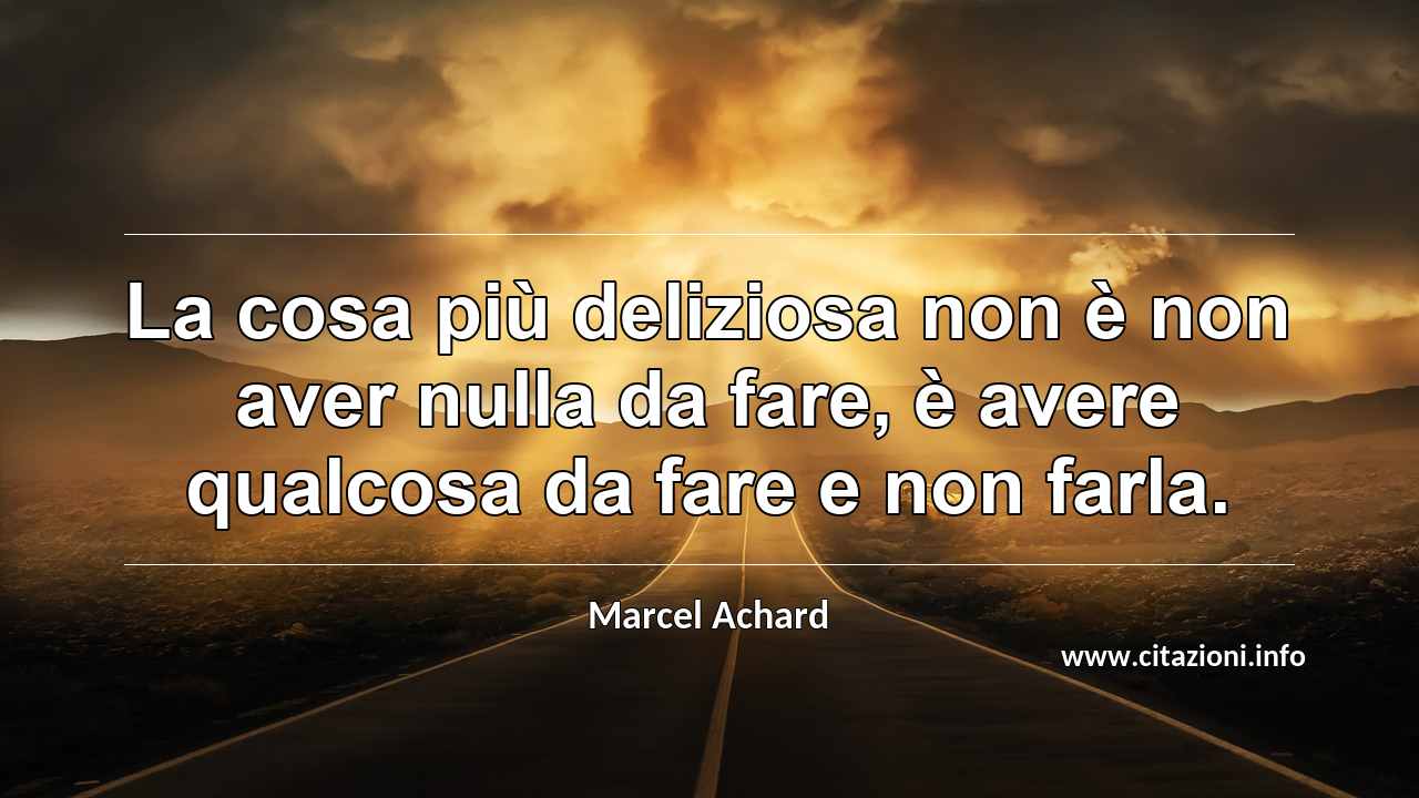 “La cosa più deliziosa non è non aver nulla da fare, è avere qualcosa da fare e non farla.”