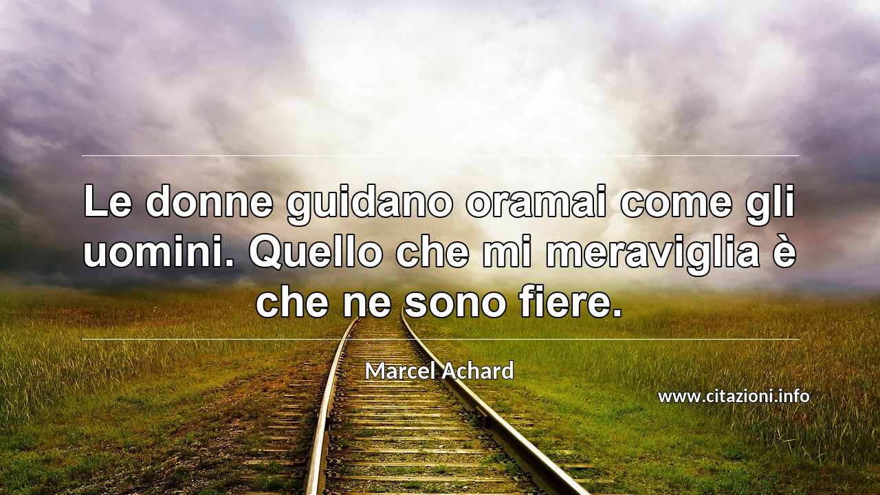 “Le donne guidano oramai come gli uomini. Quello che mi meraviglia è che ne sono fiere.”
