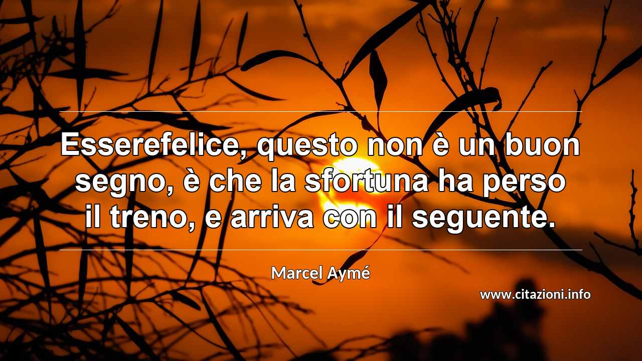 “Esserefelice, questo non è un buon segno, è che la sfortuna ha perso il treno, e arriva con il seguente.”