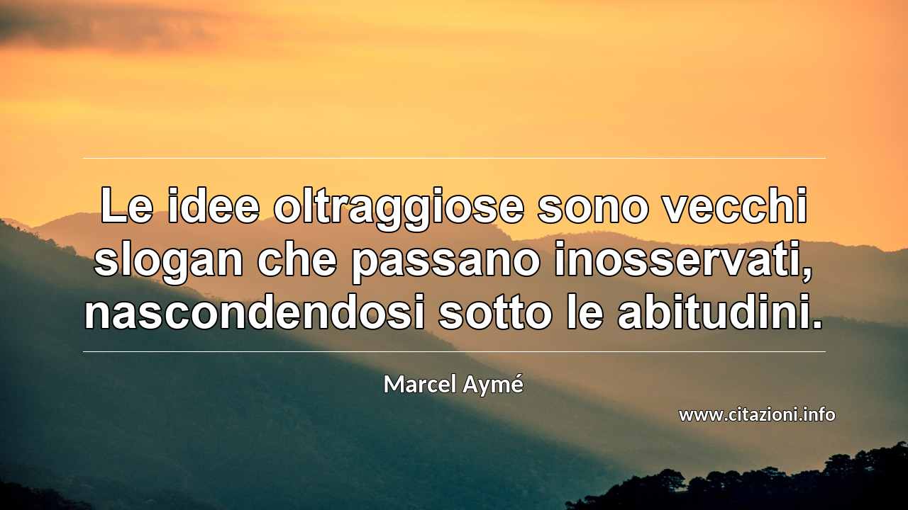 “Le idee oltraggiose sono vecchi slogan che passano inosservati, nascondendosi sotto le abitudini.”