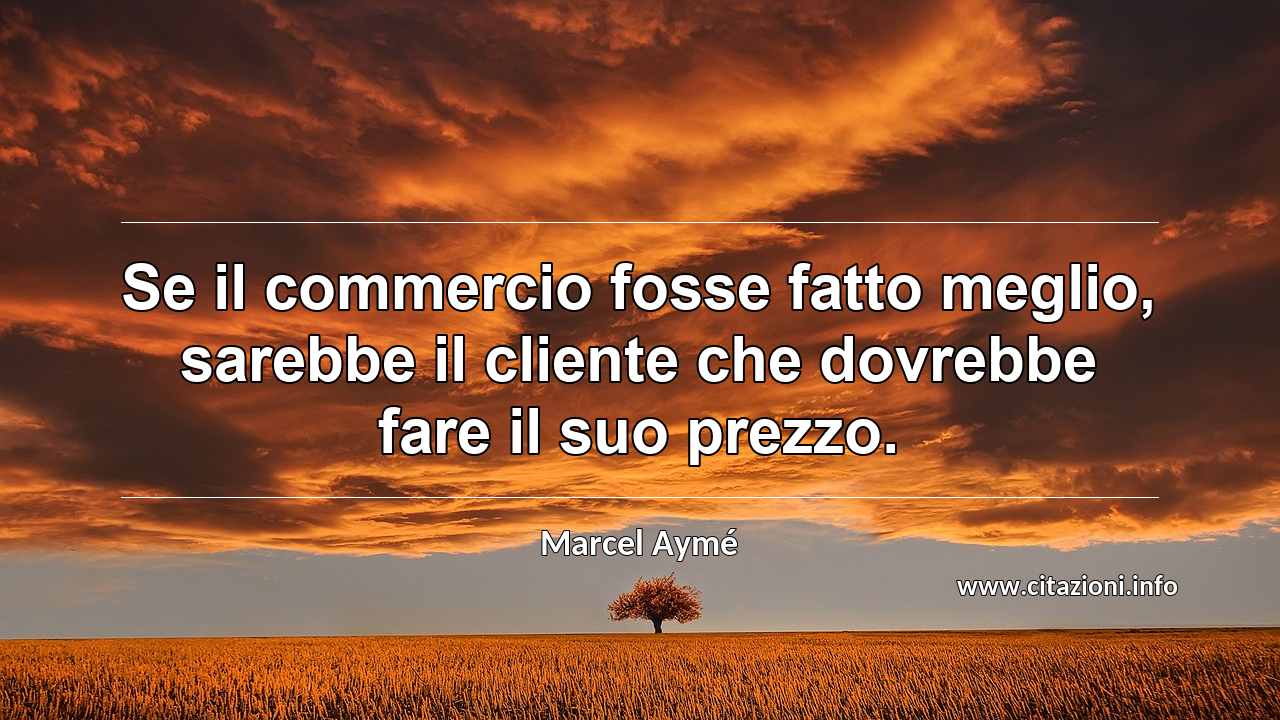 “Se il commercio fosse fatto meglio, sarebbe il cliente che dovrebbe fare il suo prezzo.”