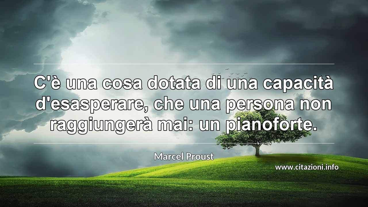 “C'è una cosa dotata di una capacità d'esasperare, che una persona non raggiungerà mai: un pianoforte.”