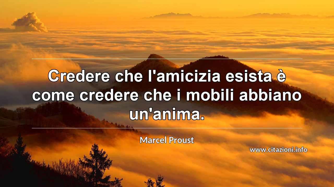 “Credere che l'amicizia esista è come credere che i mobili abbiano un'anima.”
