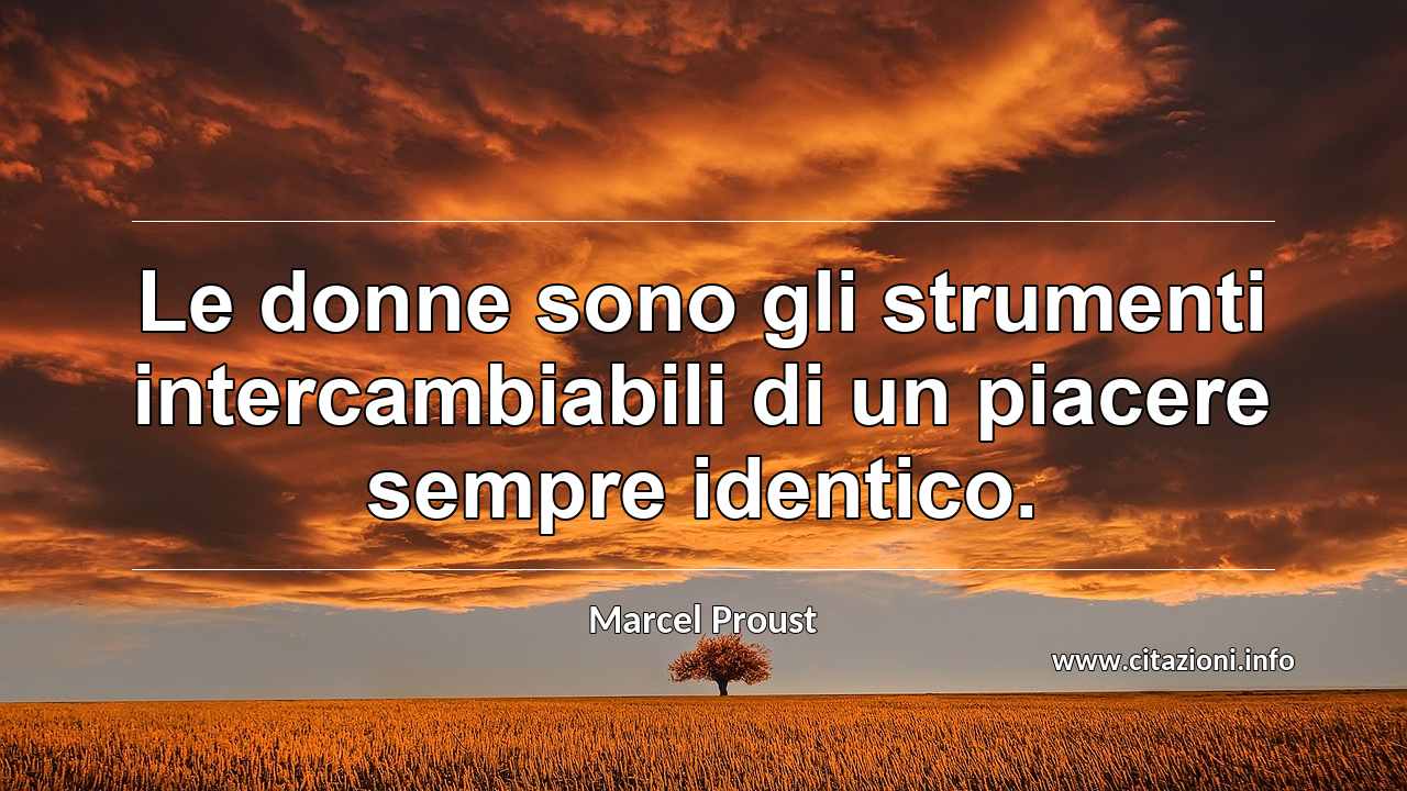 “Le donne sono gli strumenti intercambiabili di un piacere sempre identico.”
