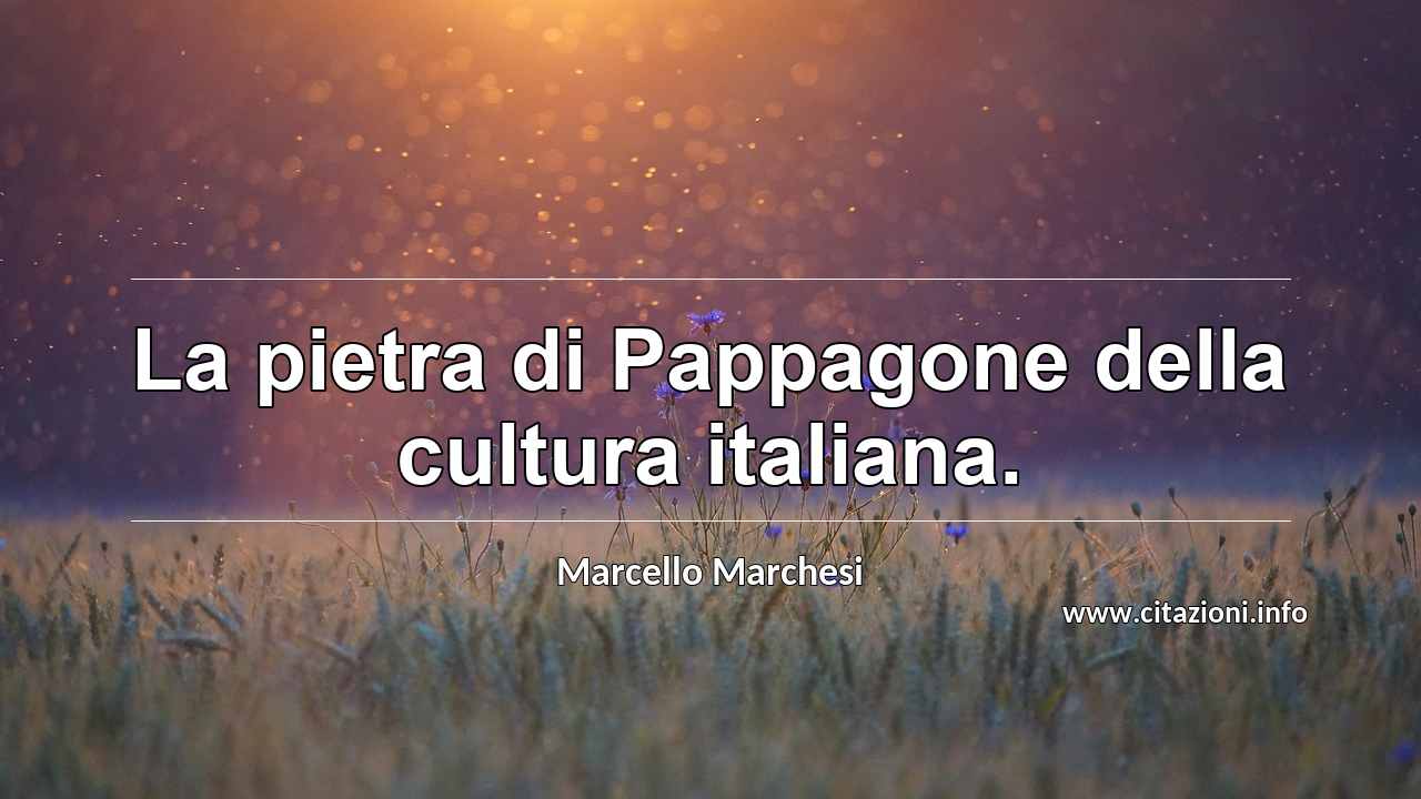 “La pietra di Pappagone della cultura italiana.”