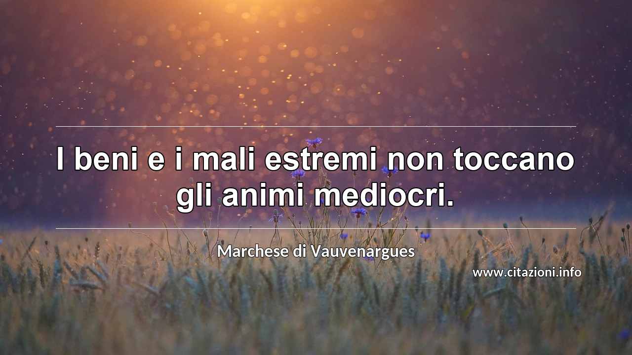 “I beni e i mali estremi non toccano gli animi mediocri.”