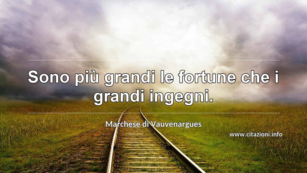 “Sono più grandi le fortune che i grandi ingegni.”