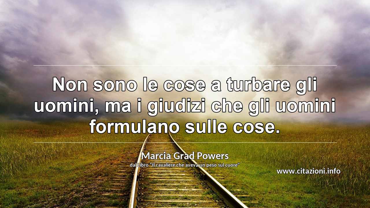 “Non sono le cose a turbare gli uomini, ma i giudizi che gli uomini formulano sulle cose.”