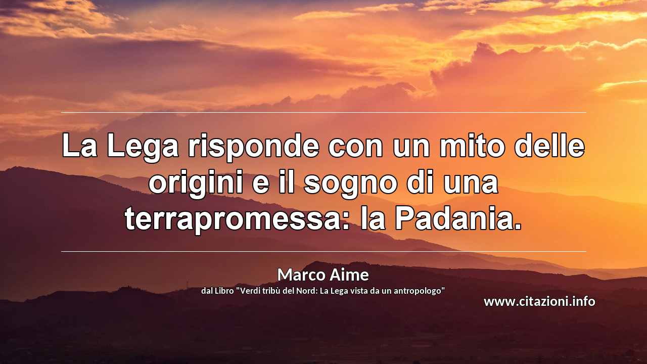 “La Lega risponde con un mito delle origini e il sogno di una terrapromessa: la Padania.”